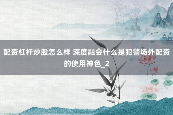 配资杠杆炒股怎么样 深度融会什么是犯警场外配资的使用神色_2