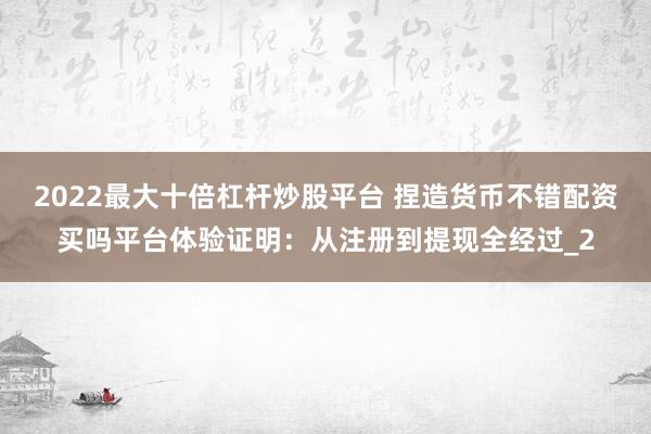 2022最大十倍杠杆炒股平台 捏造货币不错配资买吗平台体验证明：从注册到提现全经过_2