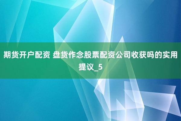 期货开户配资 盘货作念股票配资公司收获吗的实用提议_5