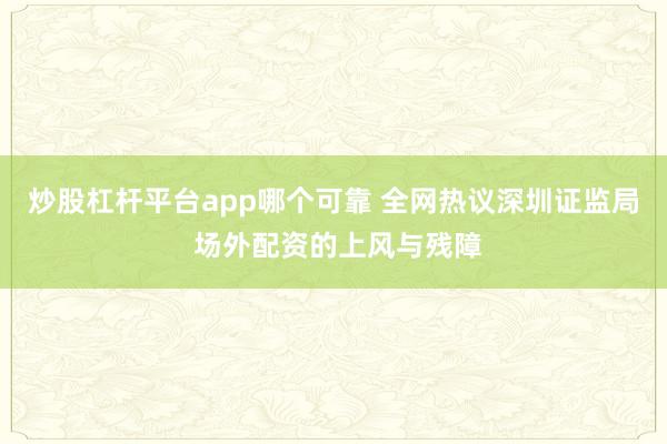 炒股杠杆平台app哪个可靠 全网热议深圳证监局 场外配资的上风与残障