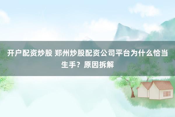 开户配资炒股 郑州炒股配资公司平台为什么恰当生手？原因拆解