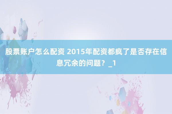 股票账户怎么配资 2015年配资都疯了是否存在信息冗余的问题？_1