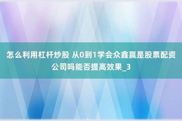 怎么利用杠杆炒股 从0到1学会众鑫赢是股票配资公司吗能否提高效果_3