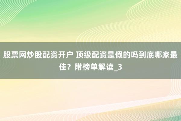 股票网炒股配资开户 顶级配资是假的吗到底哪家最佳？附榜单解读_3