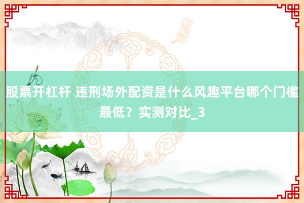 股票开杠杆 违刑场外配资是什么风趣平台哪个门槛最低？实测对比_3