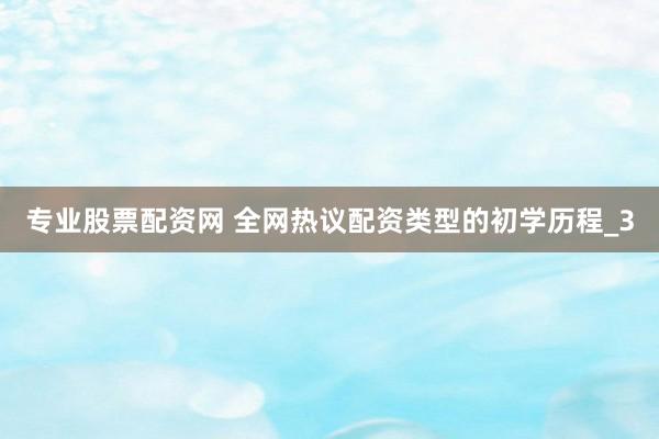 专业股票配资网 全网热议配资类型的初学历程_3