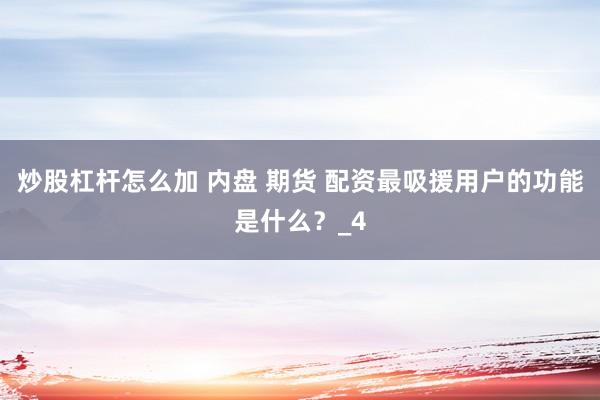 炒股杠杆怎么加 内盘 期货 配资最吸援用户的功能是什么？_4