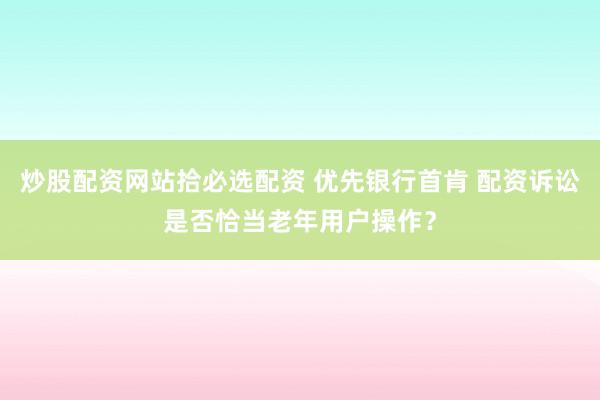 炒股配资网站拾必选配资 优先银行首肯 配资诉讼是否恰当老年用户操作？