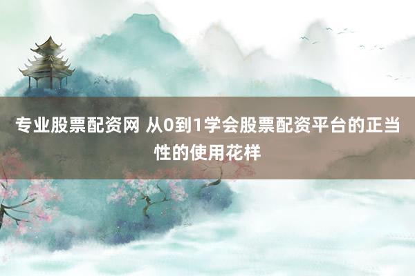 专业股票配资网 从0到1学会股票配资平台的正当性的使用花样