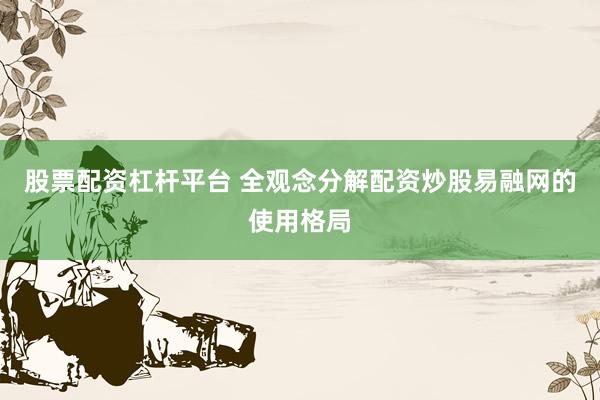 股票配资杠杆平台 全观念分解配资炒股易融网的使用格局
