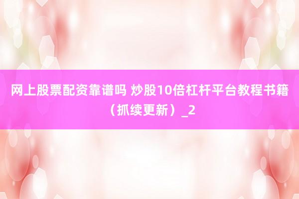 网上股票配资靠谱吗 炒股10倍杠杆平台教程书籍（抓续更新）_2