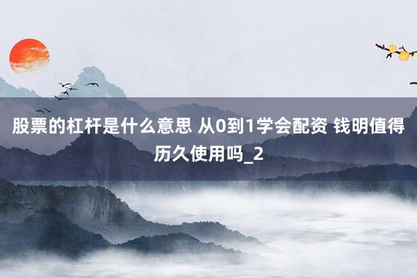 股票的杠杆是什么意思 从0到1学会配资 钱明值得历久使用吗_2