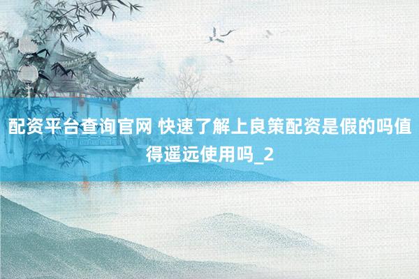 配资平台查询官网 快速了解上良策配资是假的吗值得遥远使用吗_2