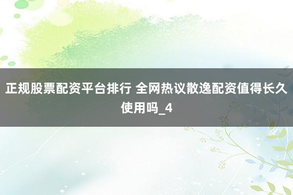 正规股票配资平台排行 全网热议散逸配资值得长久使用吗_4
