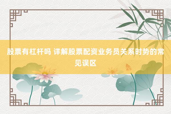 股票有杠杆吗 详解股票配资业务员关系时势的常见误区