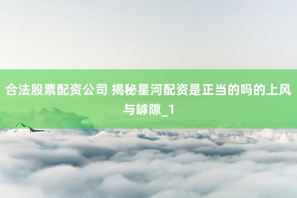 合法股票配资公司 揭秘星河配资是正当的吗的上风与罅隙_1