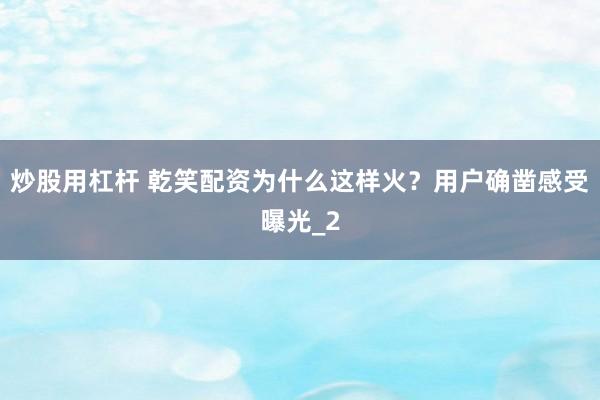 炒股用杠杆 乾笑配资为什么这样火？用户确凿感受曝光_2
