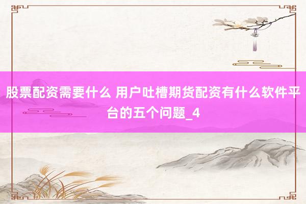 股票配资需要什么 用户吐槽期货配资有什么软件平台的五个问题_4
