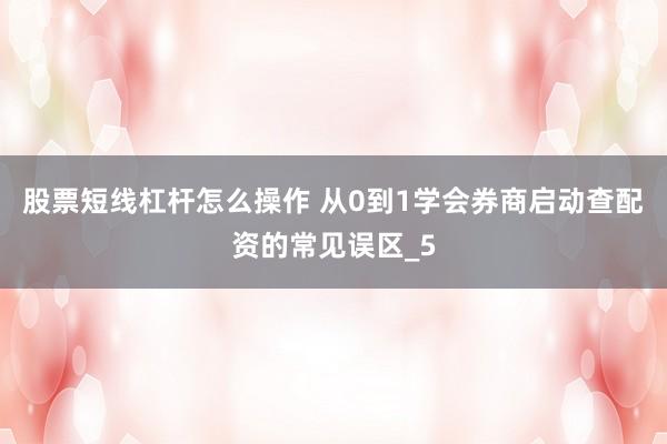 股票短线杠杆怎么操作 从0到1学会券商启动查配资的常见误区_5