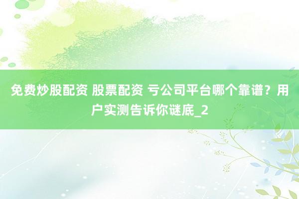 免费炒股配资 股票配资 亏公司平台哪个靠谱？用户实测告诉你谜底_2