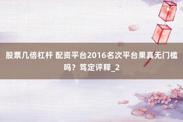 股票几倍杠杆 配资平台2016名次平台果真无门槛吗？笃定评释_2