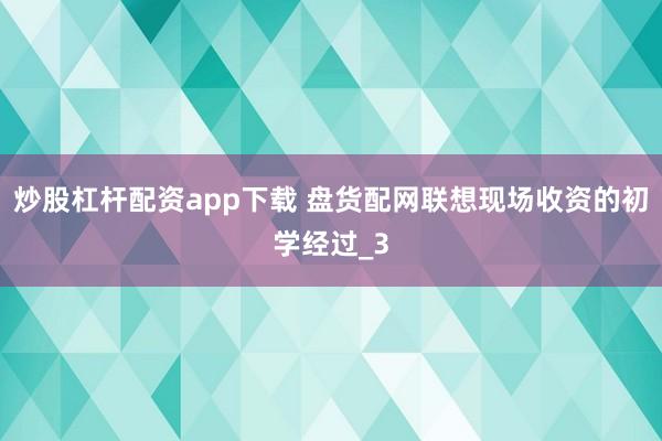 炒股杠杆配资app下载 盘货配网联想现场收资的初学经过_3