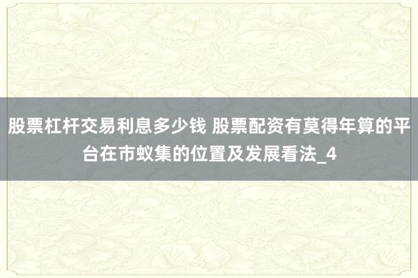 股票杠杆交易利息多少钱 股票配资有莫得年算的平台在市蚁集的位置及发展看法_4