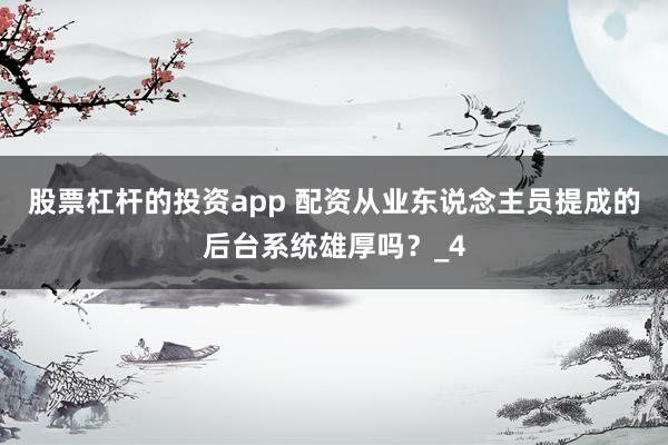 股票杠杆的投资app 配资从业东说念主员提成的后台系统雄厚吗？_4