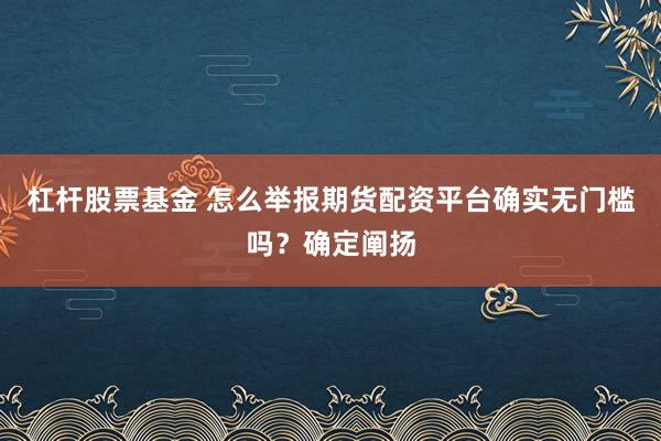 杠杆股票基金 怎么举报期货配资平台确实无门槛吗？确定阐扬