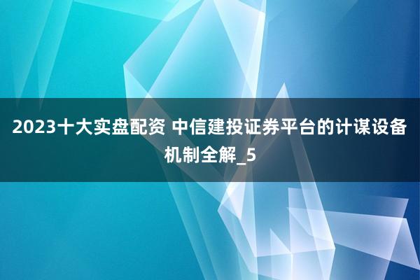 2023十大实盘配资 中信建投证券平台的计谋设备机制全解_5