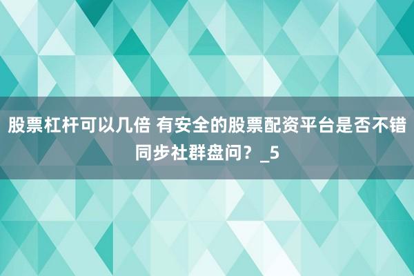 股票杠杆可以几倍 有安全的股票配资平台是否不错同步社群盘问？_5
