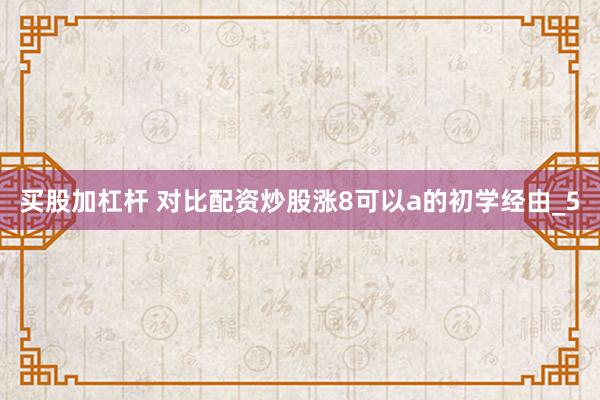 买股加杠杆 对比配资炒股涨8可以a的初学经由_5