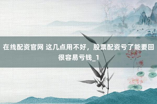 在线配资官网 这几点用不好，股票配资亏了能要回很容易亏钱_1