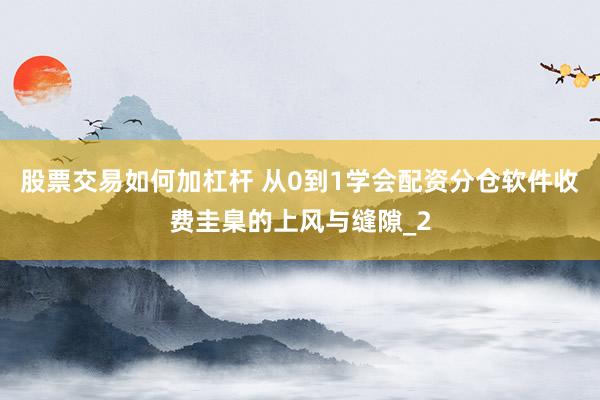 股票交易如何加杠杆 从0到1学会配资分仓软件收费圭臬的上风与缝隙_2