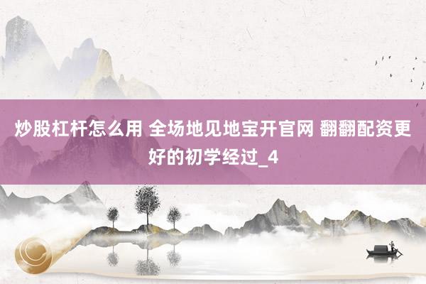 炒股杠杆怎么用 全场地见地宝开官网 翻翻配资更好的初学经过_4