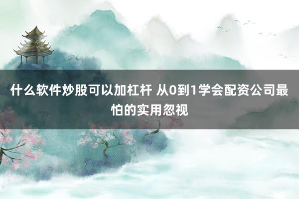 什么软件炒股可以加杠杆 从0到1学会配资公司最怕的实用忽视