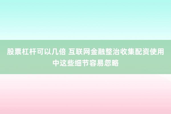股票杠杆可以几倍 互联网金融整治收集配资使用中这些细节容易忽略