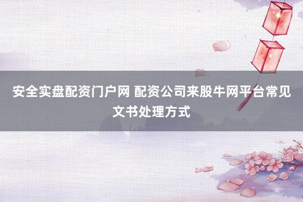 安全实盘配资门户网 配资公司来股牛网平台常见文书处理方式