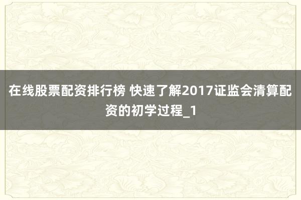 在线股票配资排行榜 快速了解2017证监会清算配资的初学过程_1
