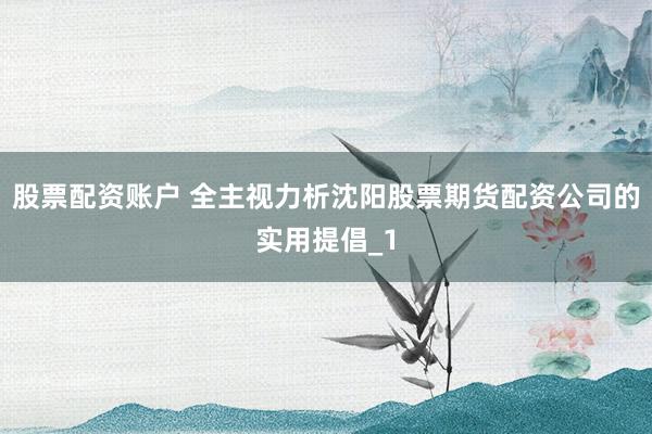 股票配资账户 全主视力析沈阳股票期货配资公司的实用提倡_1