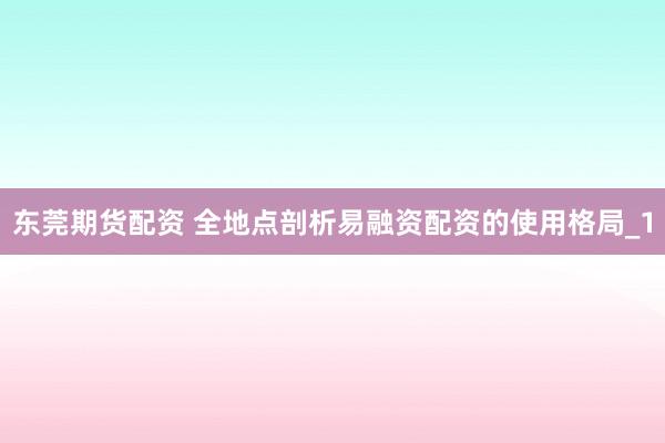 东莞期货配资 全地点剖析易融资配资的使用格局_1
