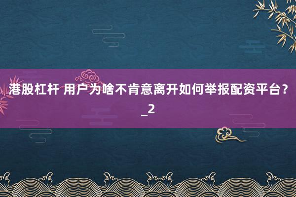 港股杠杆 用户为啥不肯意离开如何举报配资平台？_2