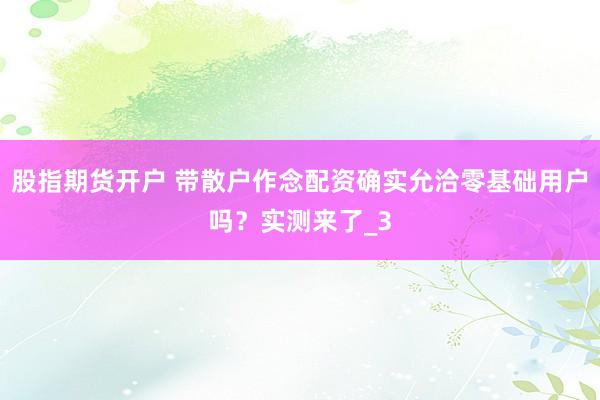股指期货开户 带散户作念配资确实允洽零基础用户吗？实测来了_3