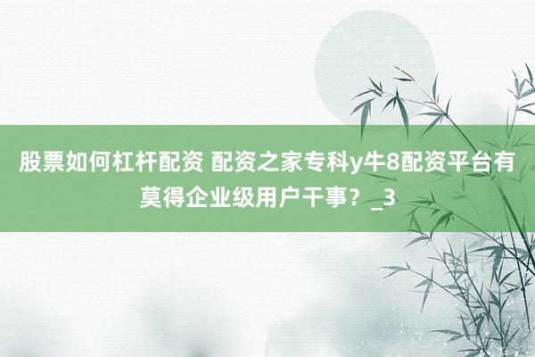 股票如何杠杆配资 配资之家专科y牛8配资平台有莫得企业级用户干事？_3