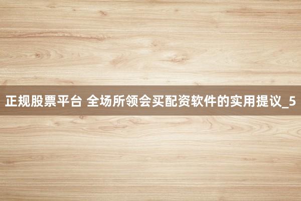 正规股票平台 全场所领会买配资软件的实用提议_5