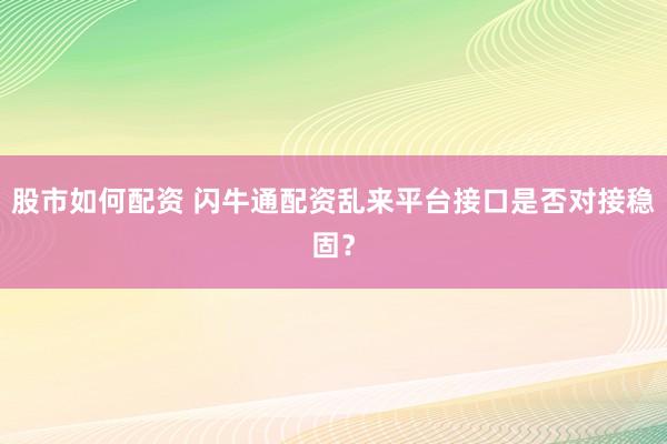 股市如何配资 闪牛通配资乱来平台接口是否对接稳固？