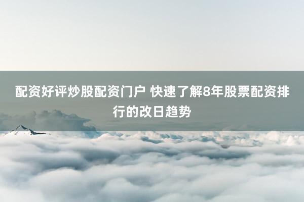 配资好评炒股配资门户 快速了解8年股票配资排行的改日趋势