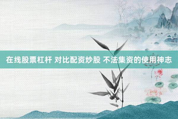在线股票杠杆 对比配资炒股 不法集资的使用神志