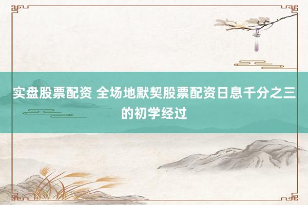 实盘股票配资 全场地默契股票配资日息千分之三的初学经过