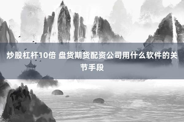 炒股杠杆10倍 盘货期货配资公司用什么软件的关节手段
